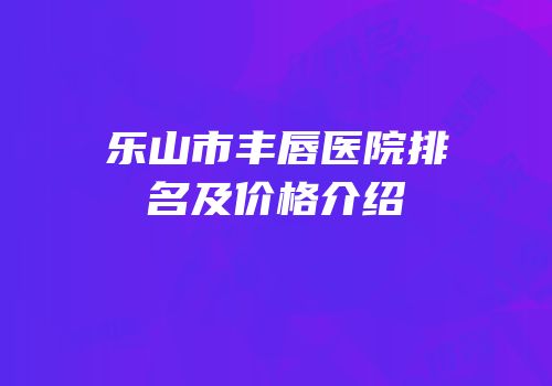 乐山市丰唇医院排名及价格介绍