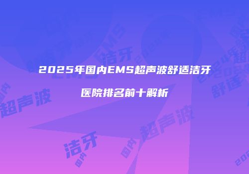 2025年国内EMS超声波舒适洁牙医院排名前十解析