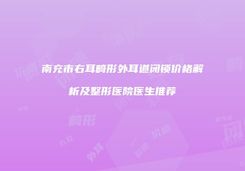 南充市右耳畸形外耳道闭锁价格解析及整形医院医生推荐