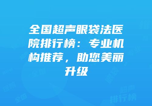 全国超声眼袋法医院排行榜：专业机构推荐，助您美丽升级