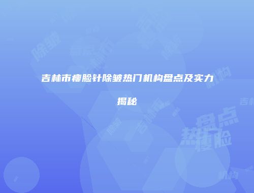 吉林市瘦脸针除皱热门机构盘点及实力揭秘