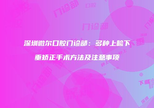 深圳微尔口腔门诊部：多种上睑下垂矫正手术方法及注意事项