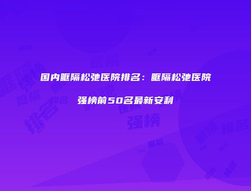 国内眶隔松弛医院排名：眶隔松弛医院强榜前50名最新安利