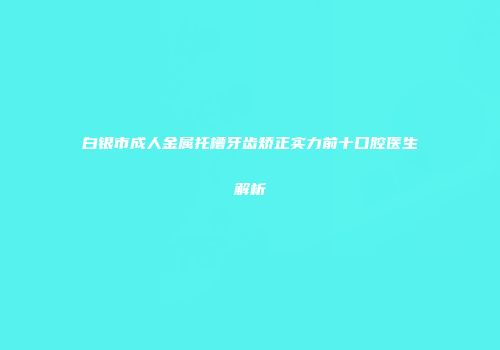 白银市成人金属托槽牙齿矫正实力前十口腔医生解析