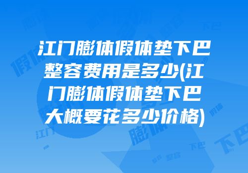 江门膨体假体垫下巴整容费用是多少(江门膨体假体垫下巴大概要花多少价格)
