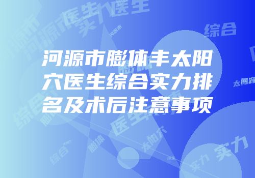 河源市膨体丰太阳穴医生综合实力排名及术后注意事项