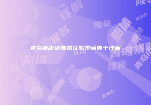 青岛市膨体隆鼻医院排名前十详解