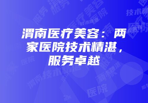 渭南医疗美容：两家医院技术精湛，服务卓越