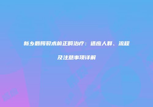新乡唇腭裂术前正畸治疗：适应人群、流程及注意事项详解