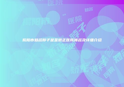 揭阳市知名脖子是歪矫正医院排名及详细介绍