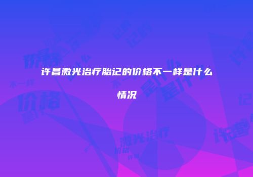 许昌激光治疗胎记的价格不一样是什么情况