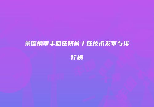 景德镇市丰面医院前十强技术发布与排行榜