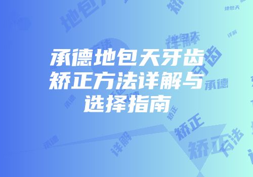 承德地包天牙齿矫正方法详解与选择指南