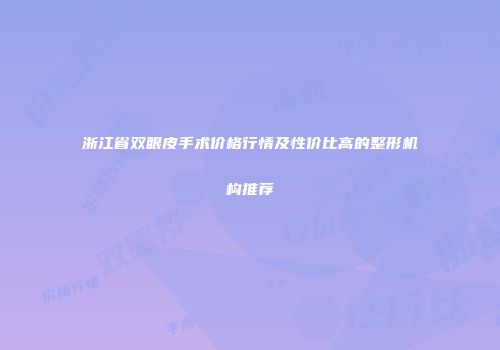 浙江省双眼皮手术价格行情及性价比高的整形机构推荐