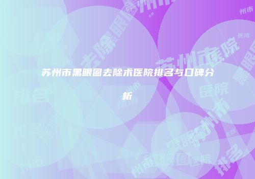 苏州市黑眼圈去除术医院排名与口碑分析