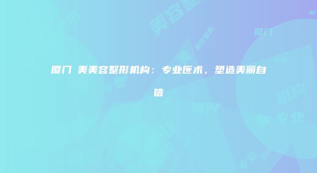 厦门姮美美容整形机构：专业医术，塑造美丽自信