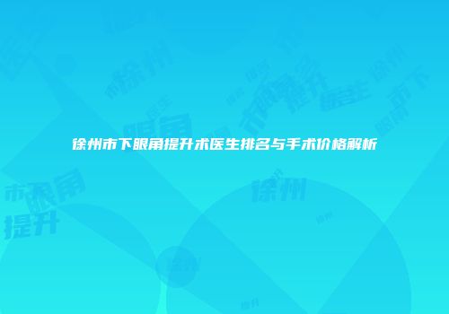 徐州市下眼角提升术医生排名与手术价格解析