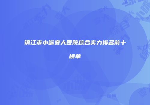 镇江市小嘴变大医院综合实力排名前十榜单