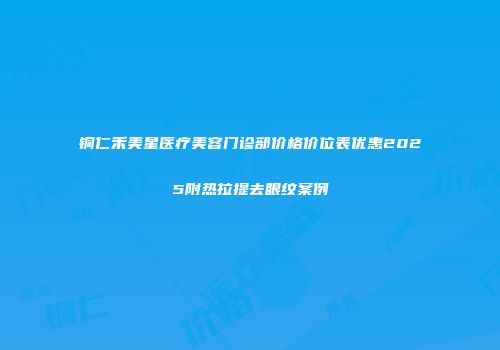 铜仁禾美星医疗美容门诊部价格价位表优惠2025附热拉提去眼纹案例