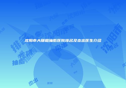 沈阳市大腿粗抽脂医院排名及杰出医生介绍
