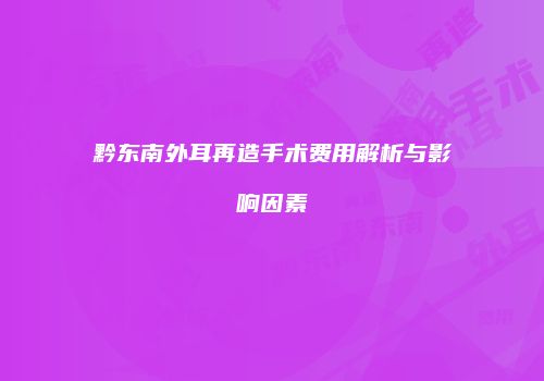 黔东南外耳再造手术费用解析与影响因素