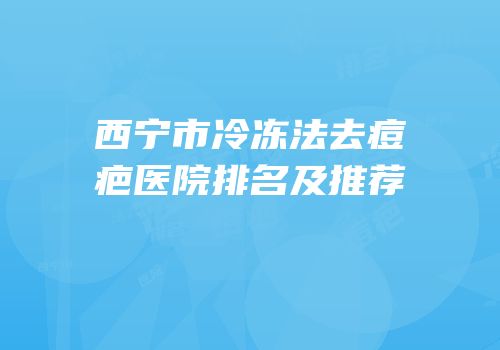 西宁市冷冻法去痘疤医院排名及推荐
