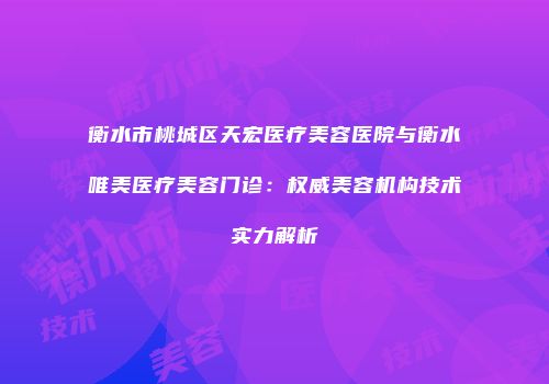衡水市桃城区天宏医疗美容医院与衡水唯美医疗美容门诊：权威美容机构技术实力解析
