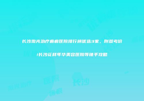 长沙激光治疗瘢痕医院排行榜优选3家，附参考价!长沙花样年华美容医院等辣手攻略