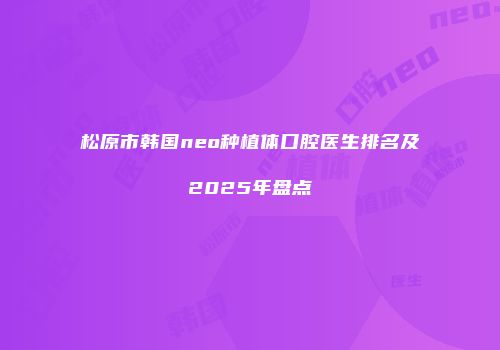 松原市韩国neo种植体口腔医生排名及2025年盘点