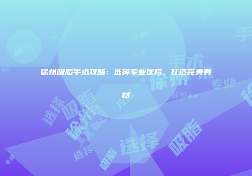 徐州吸脂手术攻略：选择专业医院，打造完美身材