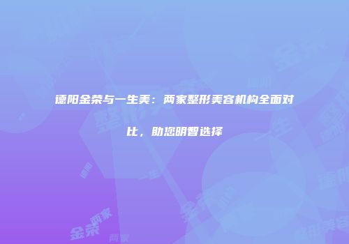 德阳金荣与一生美：两家整形美容机构全面对比，助您明智选择