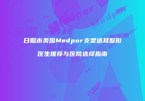 日照市美国Medpor支架造耳整形医生推荐与医院选择指南