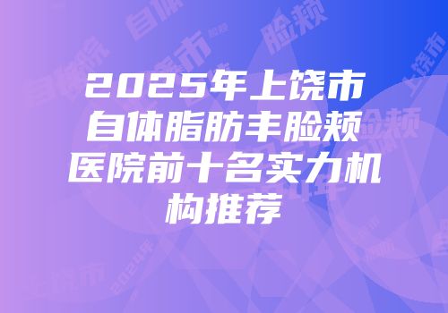 2025年上饶市自体脂肪丰脸颊医院前十名实力机构推荐