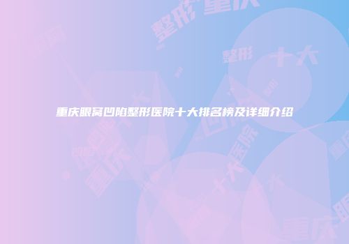 重庆眼窝凹陷整形医院十大排名榜及详细介绍