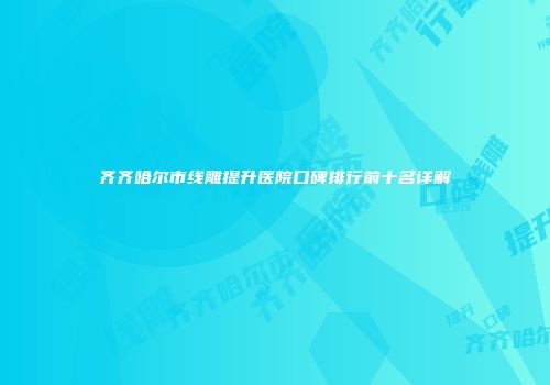 齐齐哈尔市线雕提升医院口碑排行前十名详解