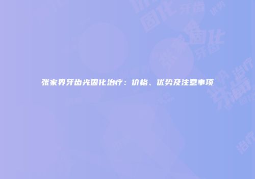 张家界牙齿光固化治疗：价格、优势及注意事项