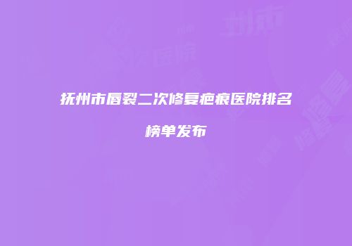 抚州市唇裂二次修复疤痕医院排名榜单发布