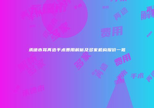 承德市耳再造手术费用解析及多家机构报价一览