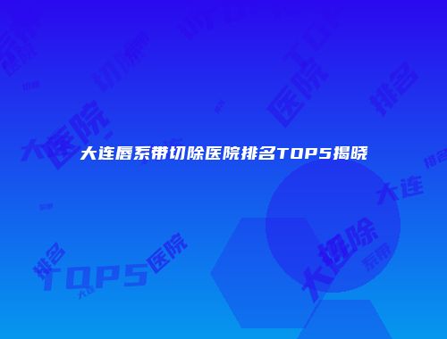 大连唇系带切除医院排名TOP5揭晓