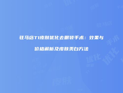 驻马店T1皮肤优化去眼袋手术：效果与价格解析及皮肤美白方法