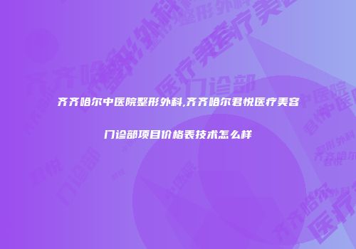 齐齐哈尔中医院整形外科,齐齐哈尔君悦医疗美容门诊部项目价格表技术怎么样