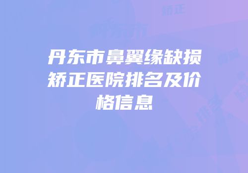 丹东市鼻翼缘缺损矫正医院排名及价格信息