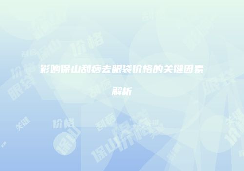 影响保山刮痧去眼袋价格的关键因素解析