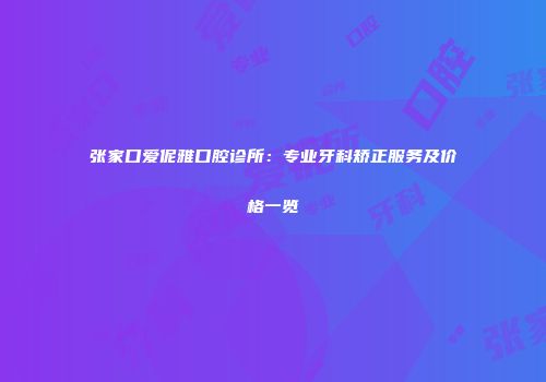 张家口爱伲雅口腔诊所：专业牙科矫正服务及价格一览