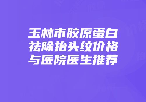 玉林市胶原蛋白祛除抬头纹价格与医院医生推荐