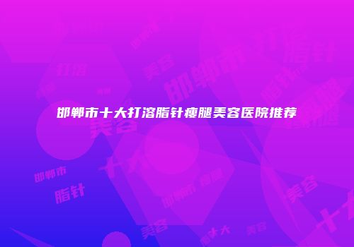 邯郸市十大打溶脂针瘦腿美容医院推荐