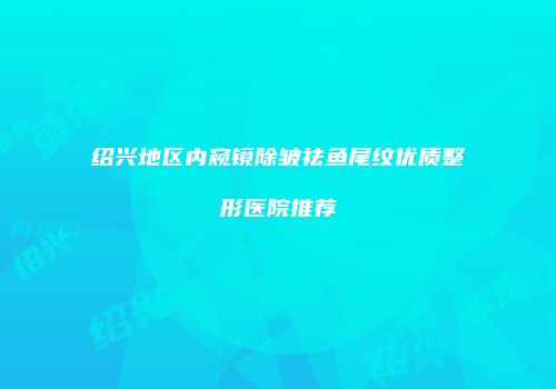 绍兴地区内窥镜除皱祛鱼尾纹优质整形医院推荐