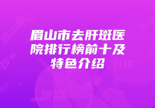 眉山市去肝斑医院排行榜前十及特色介绍
