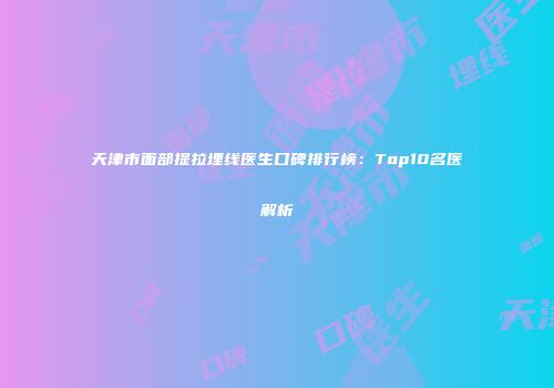 天津市面部提拉埋线医生口碑排行榜：Top10名医解析