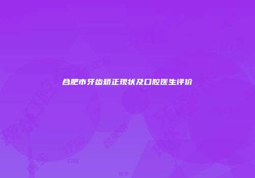 合肥市牙齿矫正现状及口腔医生评价